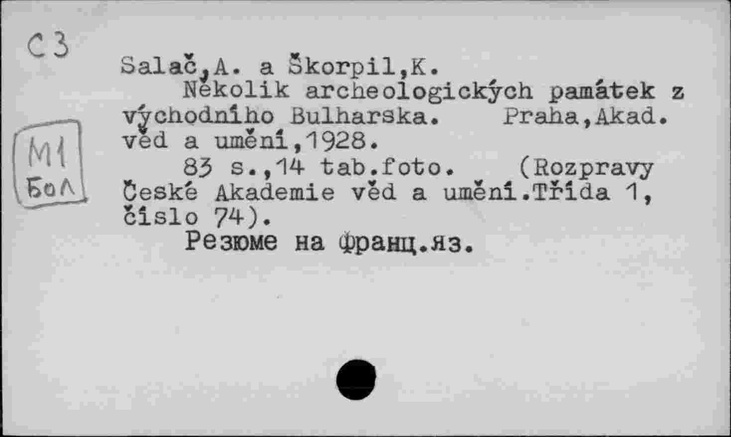 ﻿Salac7A. a Skorpil,K.
Nekolik archeologickych pamâtek z vychodniho Bulharska. Praha,Akad. ved a umëni,1928.
83 s.,14 tab.foto. * (Rozpravy Öeske Akademie vêd a umëni.Trida 1, cislo 74).
Резюме на Франц.яз.